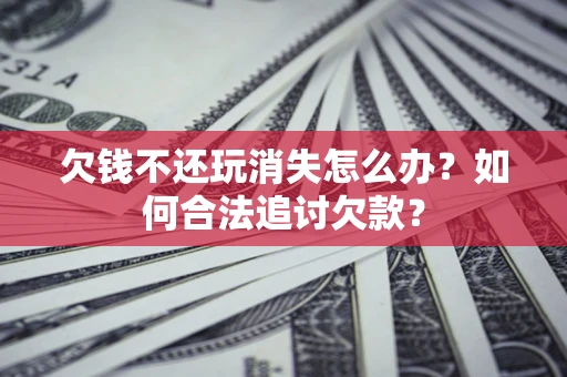 济南欠钱不还玩消失怎么办？如何合法追讨欠款？
