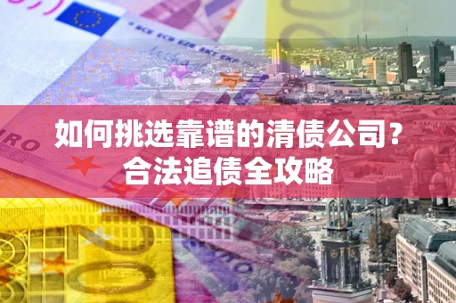 济南如何挑选靠谱的清债公司？合法追债全攻略