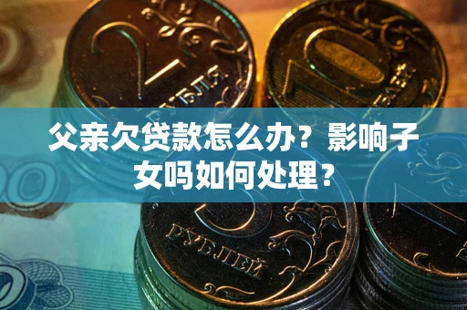 济南父亲欠贷款怎么办？影响子女吗如何处理？