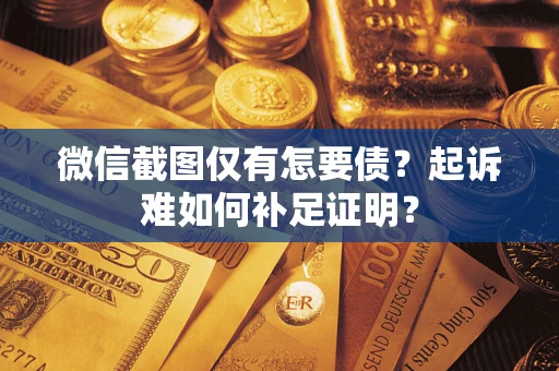 济南微信截图仅有怎要债？起诉难如何补足证明？