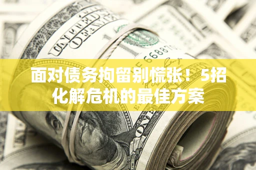 济南面对债务拘留别慌张！5招化解危机的最佳方案