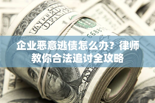 济南企业恶意逃债怎么办？律师教你合法追讨全攻略
