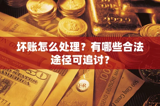 济南坏账怎么处理？有哪些合法途径可追讨？