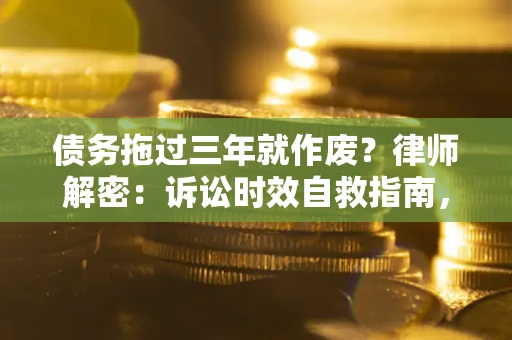 济南债务拖过三年就作废?律师解密:诉讼时效自救指南,过期也能追回欠款 济南债务拖过三年就作废?律师解密:诉讼时效自救指南,过期也能追回欠款