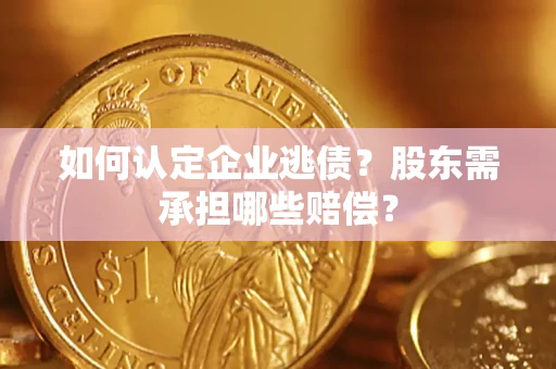 济南如何认定企业逃债？股东需承担哪些赔偿？