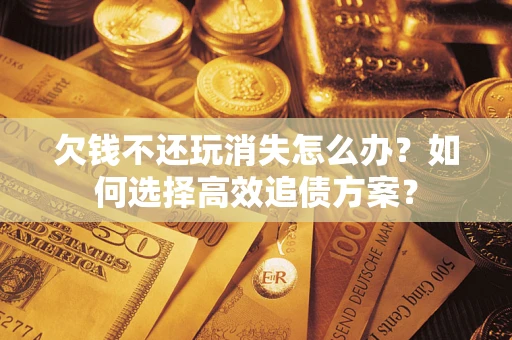 济南欠钱不还玩消失怎么办？如何选择高效追债方案？