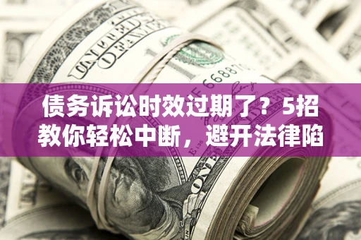济南债务诉讼时效过期了？5招教你轻松中断，避开法律陷阱！
