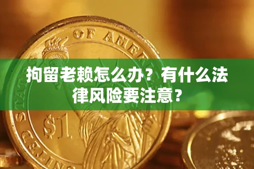 济南拘留老赖怎么办？有什么法律风险要注意？