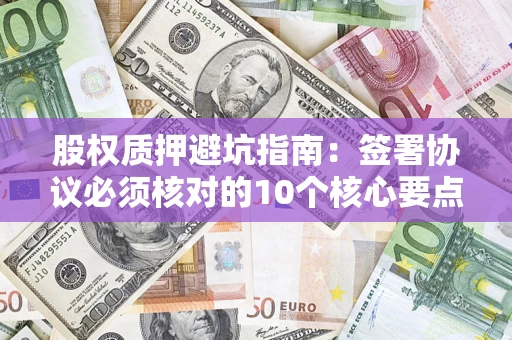 济南股权质押避坑指南:签署协议必须核对的10个核心要点 济南股权质押避坑指南:签署协议必须核对的10个核心要点