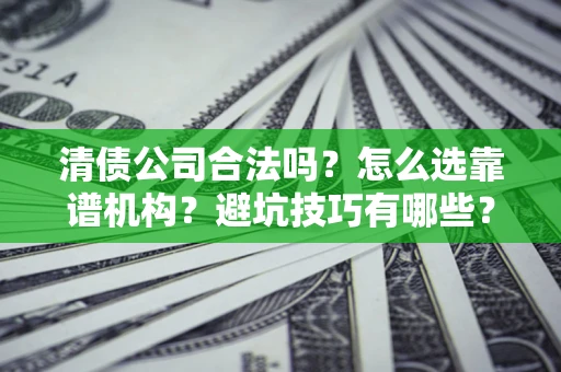 济南清债公司合法吗？怎么选靠谱机构？避坑技巧有哪些？