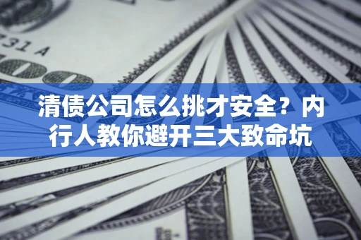 济南清债公司怎么挑才安全？内行人教你避开三大致命坑