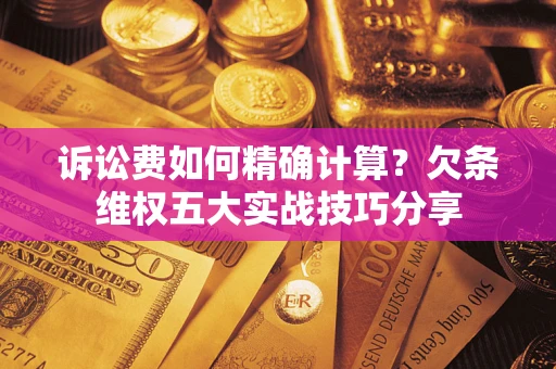 济南诉讼费如何精确计算？欠条维权五大实战技巧分享