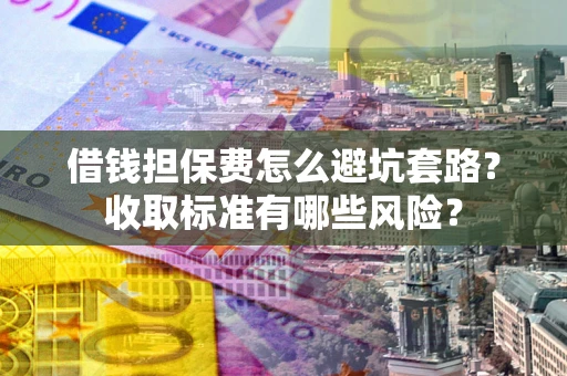 济南借钱担保费怎么避坑套路?收取标准有哪些风险? 济南借钱担保费怎么避坑套路?收取标准有哪些风险?