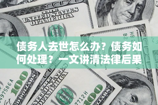 济南债务人去世怎么办？债务如何处理？一文讲清法律后果