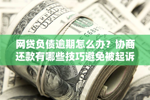 济南网贷负债逾期怎么办？协商还款有哪些技巧避免被起诉？