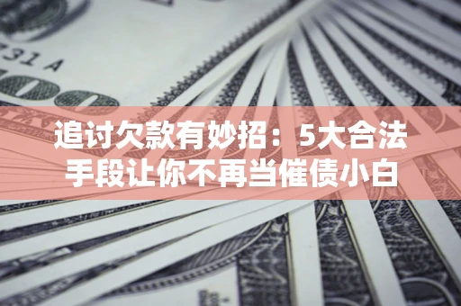济南追讨欠款有妙招：5大合法手段让你不再当催债小白