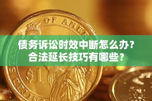 济南债务诉讼时效中断怎么办？合法延长技巧有哪些？