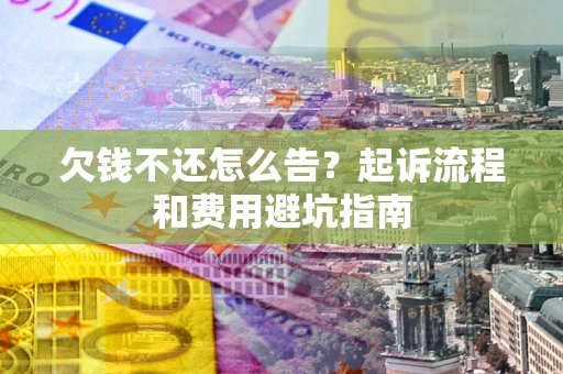 济南欠钱不还怎么告?起诉流程和费用避坑指南 济南欠钱不还怎么告?起诉流程和费用避坑指南