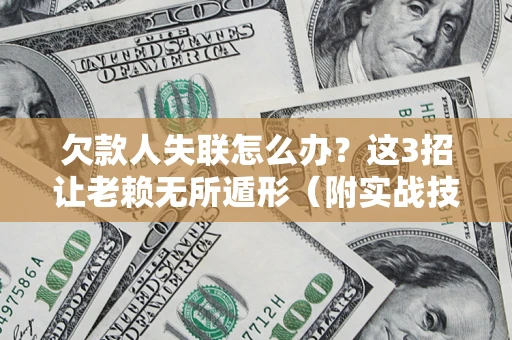 济南欠款人失联怎么办？这3招让老赖无所遁形（附实战技巧）