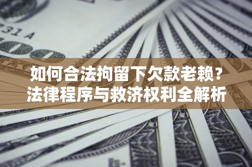 济南如何合法拘留下欠款老赖？法律程序与救济权利全解析