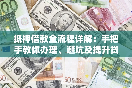 济南抵押借款全流程详解：手把手教你办理、避坑及提升贷款额度