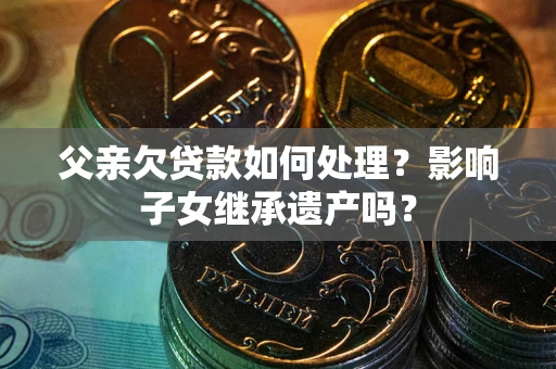 济南父亲欠贷款如何处理?影响子女继承遗产吗? 济南父亲欠贷款如何处理?影响子女继承遗产吗?