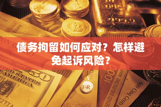 济南债务拘留如何应对？怎样避免起诉风险？