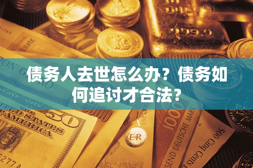 济南债务人去世怎么办？债务如何追讨才合法？