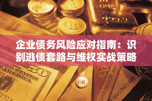 济南企业债务风险应对指南：识别逃债套路与维权实战策略