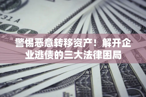 济南警惕恶意转移资产！解开企业逃债的三大法律困局